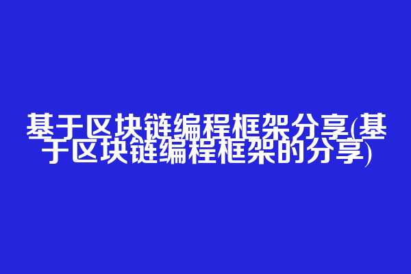 基于区块链编程框架分享(基于区块链编程框架的分享)