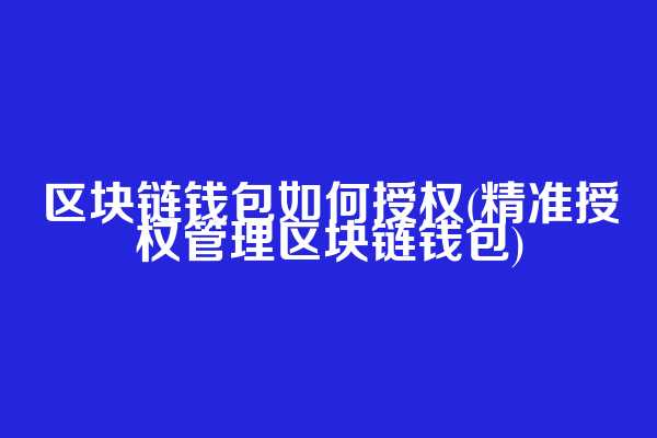 区块链钱包如何授权(精准授权管理区块链钱包)
