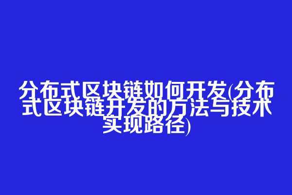 分布式区块链如何开发(分布式区块链开发的方法与技术实现路径)