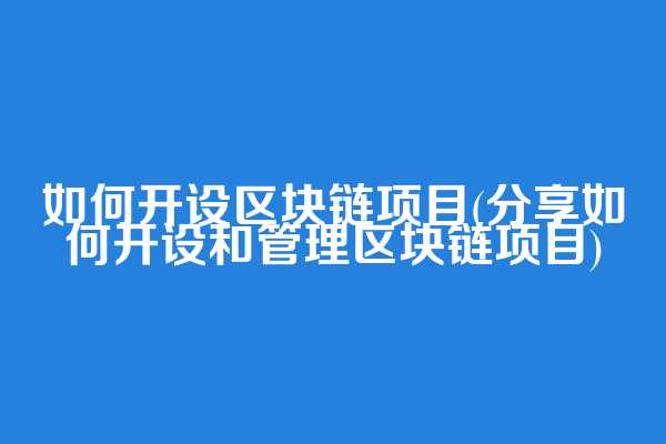 如何开设区块链项目(分享如何开设和管理区块链项目)  第1张