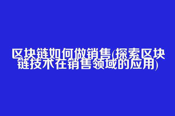 区块链如何做销售(探索区块链技术在销售领域的应用)  第1张