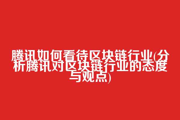 腾讯如何看待区块链行业(分析腾讯对区块链行业的态度与观点)