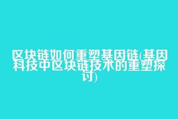 区块链如何重塑基因链(基因科技中区块链技术的重塑探讨)