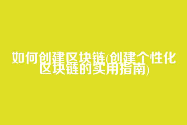 如何创建区块链(创建个性化区块链的实用指南)