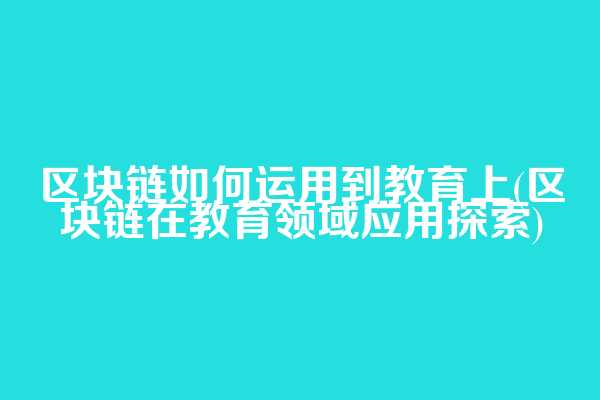 区块链如何运用到教育上(区块链在教育领域应用探索)