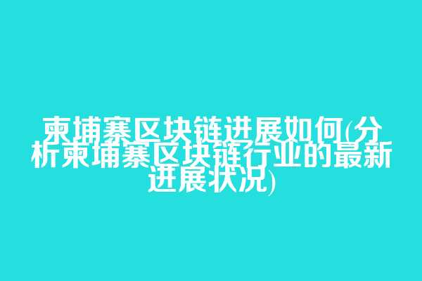 柬埔寨区块链进展如何(分析柬埔寨区块链行业的最新进展状况)