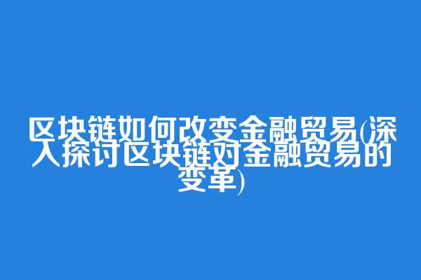 区块链如何改变金融贸易(深入探讨区块链对金融贸易的变革)