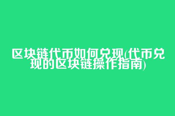 区块链代币如何兑现(代币兑现的区块链操作指南)