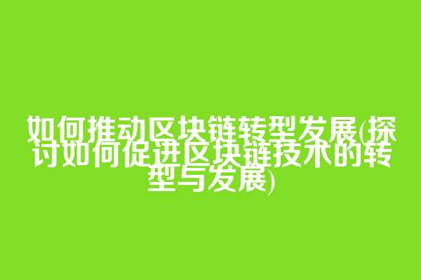 如何推动区块链转型发展(探讨如何促进区块链技术的转型与发展)
