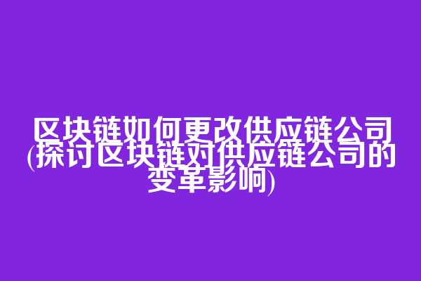 区块链如何更改供应链公司(探讨区块链对供应链公司的变革影响)