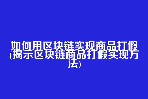 如何用区块链实现商品打假(揭示区块链商品打假实现方法)