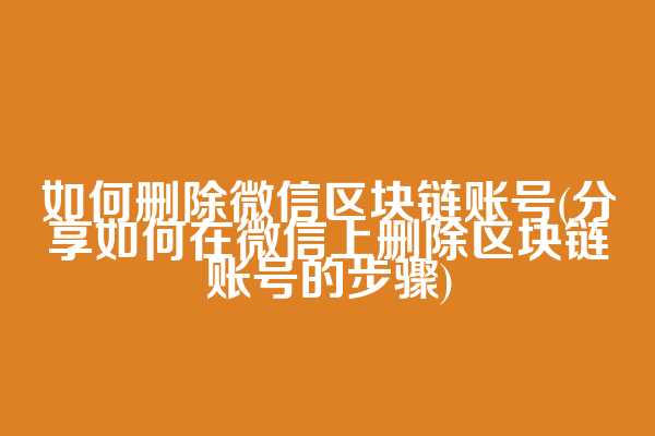如何删除微信区块链账号(分享如何在微信上删除区块链账号的步骤)