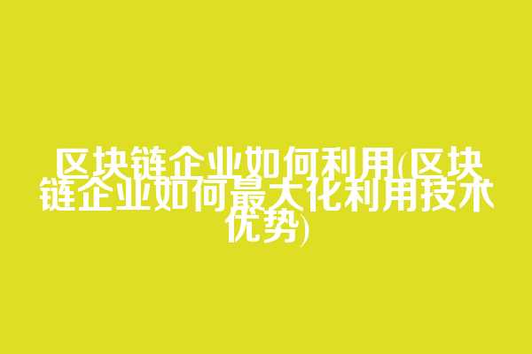 区块链企业如何利用(区块链企业如何最大化利用技术优势)