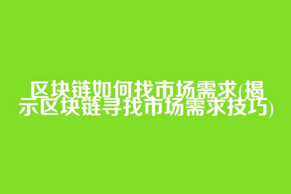 区块链如何找市场需求(揭示区块链寻找市场需求技巧)