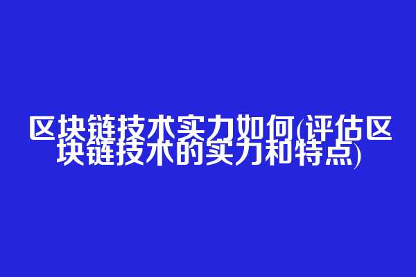 区块链技术实力如何(评估区块链技术的实力和特点)