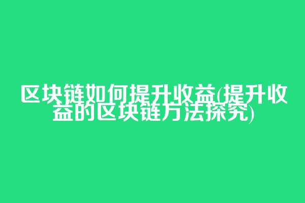 区块链如何提升收益(提升收益的区块链方法探究)