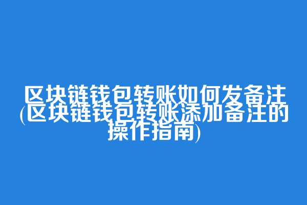 区块链钱包转账如何发备注(区块链钱包转账添加备注的操作指南)