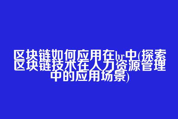 区块链如何应用在hr中(探索区块链技术在人力资源管理中的应用场景)