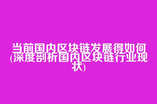 当前国内区块链发展得如何(深度剖析国内区块链行业现状)