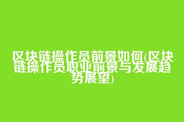区块链操作员前景如何(区块链操作员职业前景与发展趋势展望)