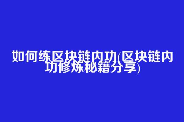 如何练区块链内功(区块链内功修炼秘籍分享)