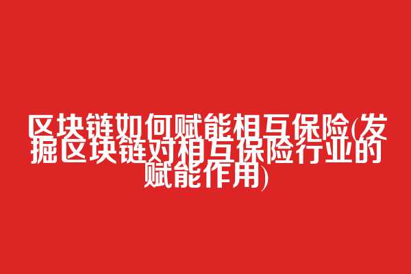 区块链如何赋能相互保险(发掘区块链对相互保险行业的赋能作用)