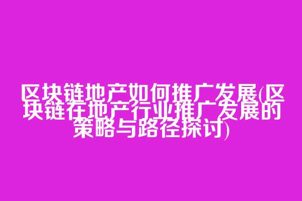 区块链地产如何推广发展(区块链在地产行业推广发展的策略与路径探讨)