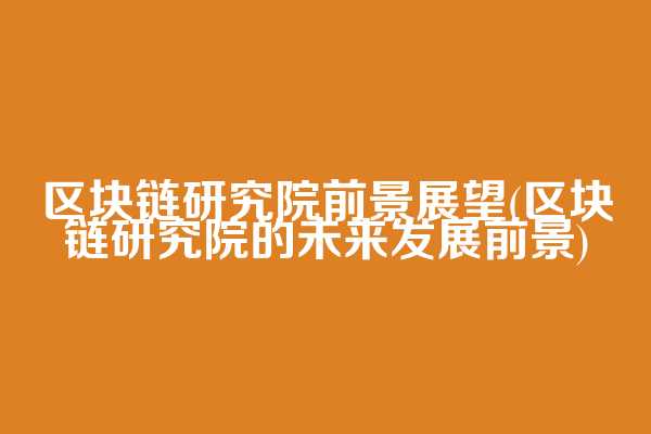 区块链研究院前景展望(区块链研究院的未来发展前景)