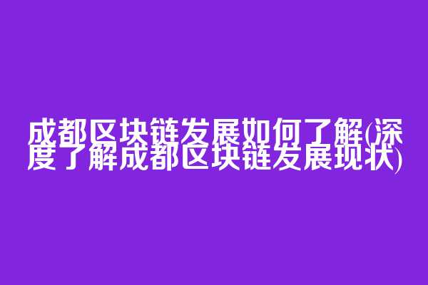 成都区块链发展如何了解(深度了解成都区块链发展现状)