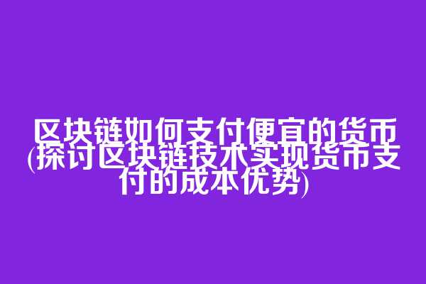 区块链如何支付便宜的货币(探讨区块链技术实现货币支付的成本优势)
