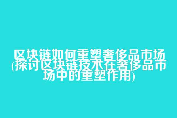 区块链如何重塑奢侈品市场(探讨区块链技术在奢侈品市场中的重塑作用)