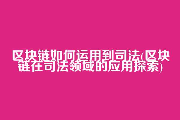 区块链如何运用到司法(区块链在司法领域的应用探索)