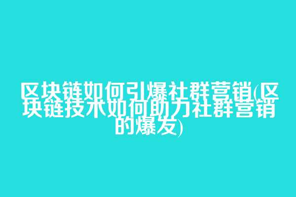 区块链如何引爆社群营销(区块链技术如何助力社群营销的爆发)