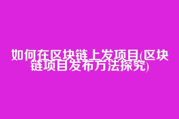 如何在区块链上发项目(区块链项目发布方法探究)  第1张