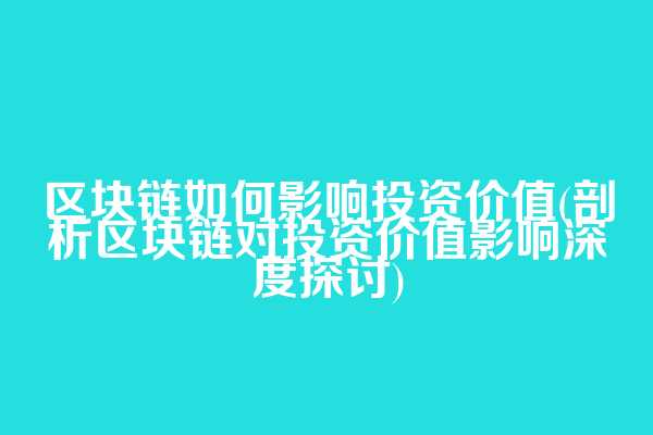 区块链如何影响投资价值(剖析区块链对投资价值影响深度探讨)