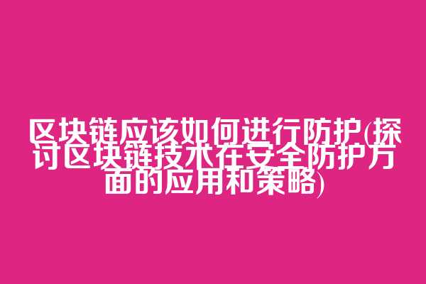 区块链应该如何进行防护(探讨区块链技术在安全防护方面的应用和策略)