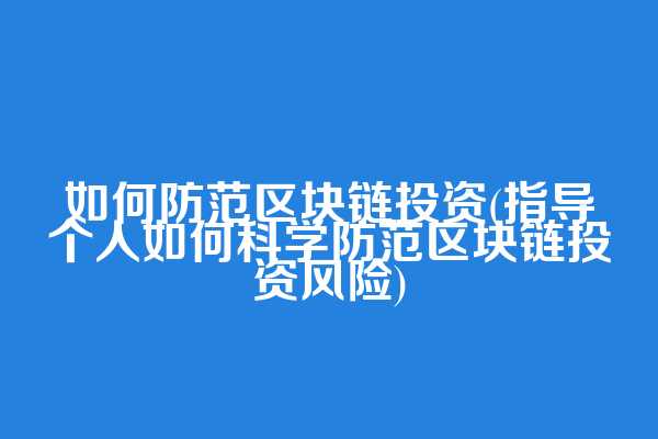 如何防范区块链投资(指导个人如何科学防范区块链投资风险)