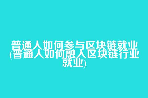 普通人如何参与区块链就业(普通人如何融入区块链行业就业)