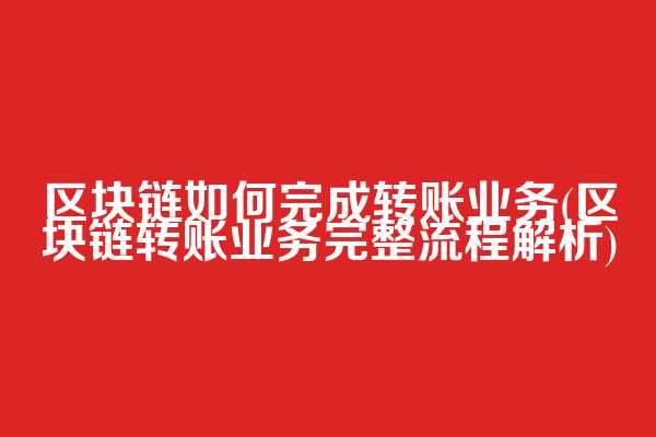 区块链如何完成转账业务(区块链转账业务完整流程解析)