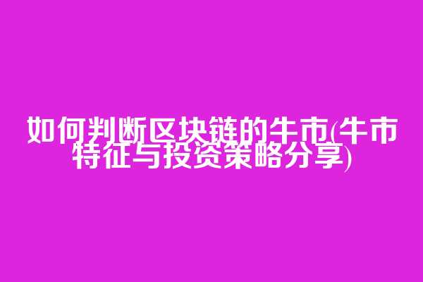 如何判断区块链的牛市(牛市特征与投资策略分享)