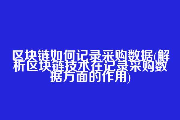 区块链如何记录采购数据(解析区块链技术在记录采购数据方面的作用)