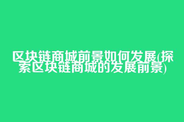 区块链商城前景如何发展(探索区块链商城的发展前景)