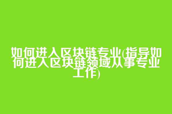 如何进入区块链专业(指导如何进入区块链领域从事专业工作)