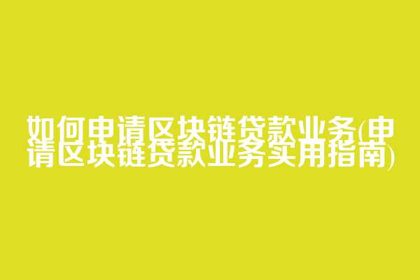 如何申请区块链贷款业务(申请区块链贷款业务实用指南)
