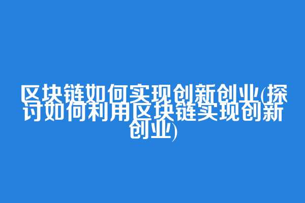 区块链如何实现创新创业(探讨如何利用区块链实现创新创业)