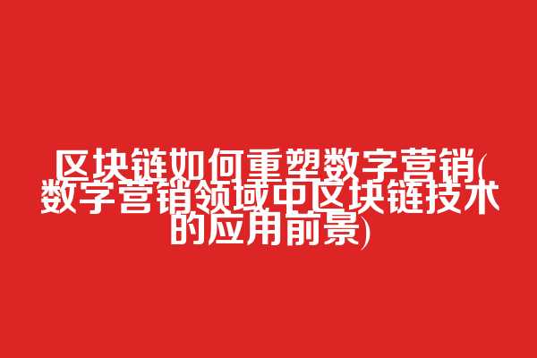 区块链如何重塑数字营销(数字营销领域中区块链技术的应用前景)