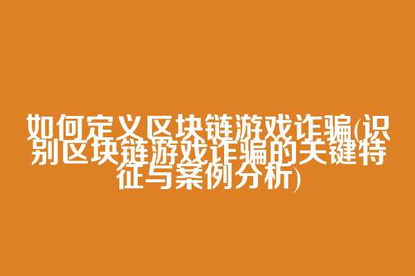 如何定义区块链游戏诈骗(识别区块链游戏诈骗的关键特征与案例分析)