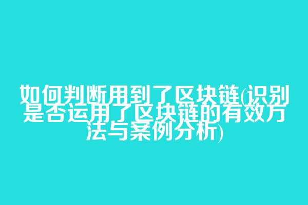 如何判断用到了区块链(识别是否运用了区块链的有效方法与案例分析)
