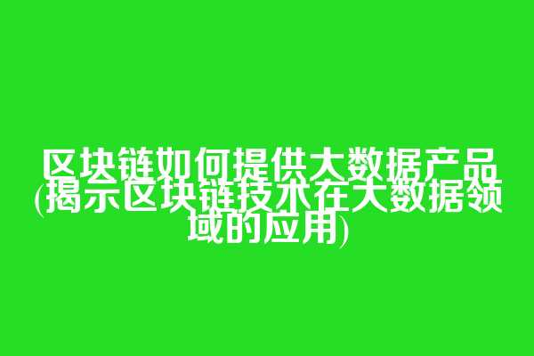 区块链如何提供大数据产品(揭示区块链技术在大数据领域的应用)