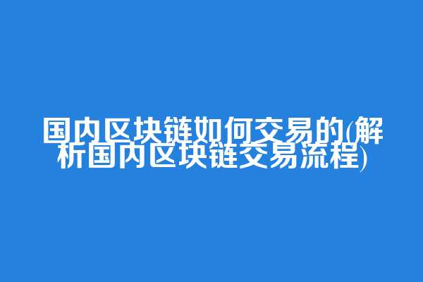国内区块链如何交易的(解析国内区块链交易流程)